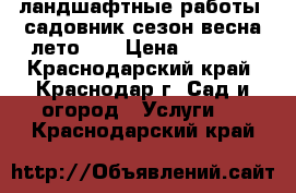 ландшафтные работы, садовник сезон-весна/лето... › Цена ­ 3 000 - Краснодарский край, Краснодар г. Сад и огород » Услуги   . Краснодарский край